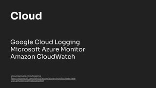 cloud.google.com/logging
learn.microsoft.com/en-us/azure/azure-monitor/overview
aws.amazon.com/cloudwatch
Cloud
Google Cloud Logging
Microsoft Azure Monitor
Amazon CloudWatch
 