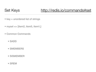 Set Keys                            http://redis.io/commands#set

• key + unordered list of strings


• myset => [item2, item5, item1,]


• Common Commands


   • SADD


   • SMEMBERS


   • SISMEMBER


   • SREM
 