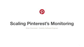 Scaling Pinterest’s Monitoring
1
Brian Overstreet - Visibility Software Engineer
 