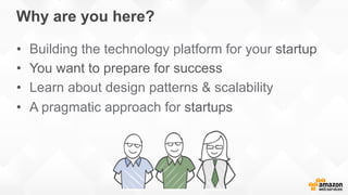 Why are you here?
•  Building the technology platform for your startup
•  You want to prepare for success
•  Learn about design patterns & scalability
•  A pragmatic approach for startups
 
