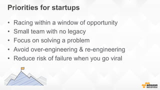 Priorities for startups
•  Racing within a window of opportunity
•  Small team with no legacy
•  Focus on solving a problem
•  Avoid over-engineering & re-engineering
•  Reduce risk of failure when you go viral
 