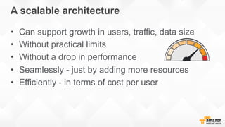 A scalable architecture
•  Can support growth in users, traffic, data size
•  Without practical limits
•  Without a drop in performance
•  Seamlessly - just by adding more resources
•  Efficiently - in terms of cost per user
 