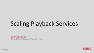 Scaling Playback Services
Suudhan Rangarajan
Senior Software Engineer, Playback Features
@suudhan
 