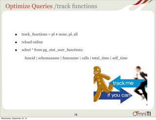 Optimize Queries /track functions
• track_functions = pl # none, pl, all
• reload online
• select * from pg_stat_user_func...