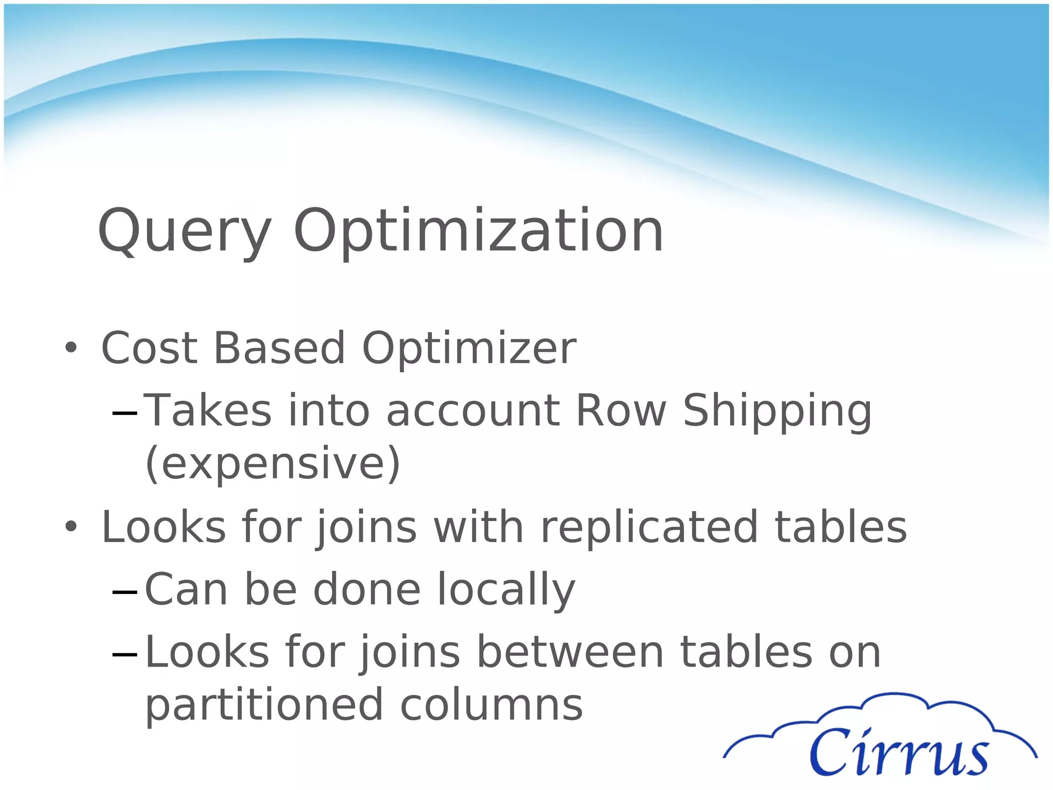 Query Optimization
• Cost Based Optimizer
   – Takes into account Row Shipping
     (expensive)
• Looks for joins with replicated tables
   – Can be done locally
   – Looks for joins between tables on
     partitioned columns
 