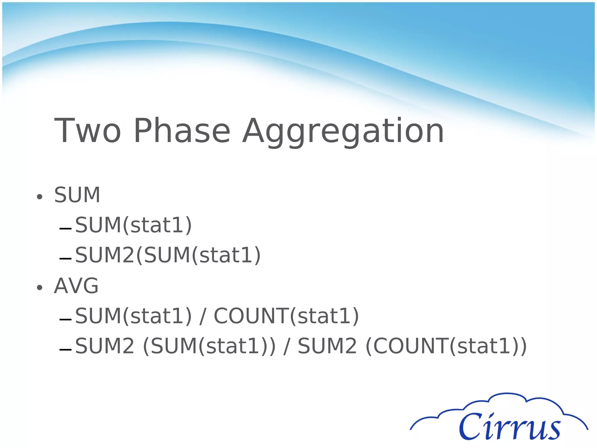 Two Phase Aggregation
• SUM
  – SUM(stat1)
  – SUM2(SUM(stat1)
• AVG
  – SUM(stat1) / COUNT(stat1)
  – SUM2 (SUM(stat1)) / SUM2 (COUNT(stat1))
 