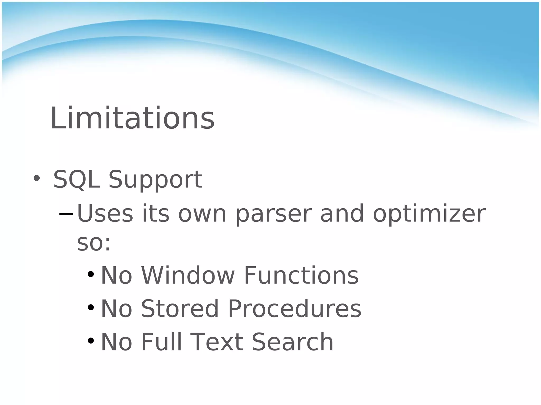 Limitations
• SQL Support
  – Uses its own parser and optimizer
    so:
     • No Window Functions
     • No Stored Procedures
     • No Full Text Search
 