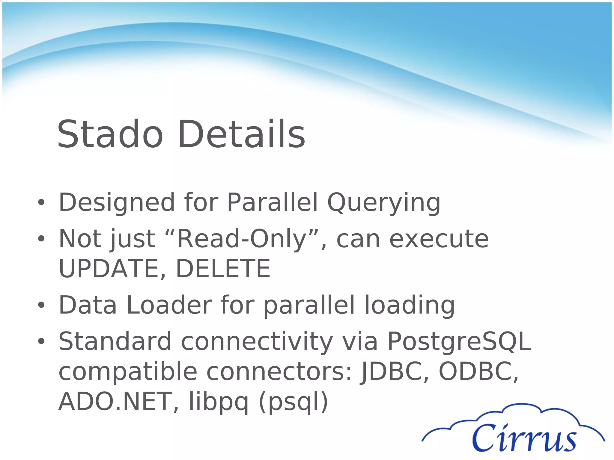 Stado Details
• Designed for Parallel Querying
• Not just “Read-Only”, can execute
  UPDATE, DELETE
• Data Loader for parallel loading
• Standard connectivity via PostgreSQL
  compatible connectors: JDBC, ODBC,
  ADO.NET, libpq (psql)
 