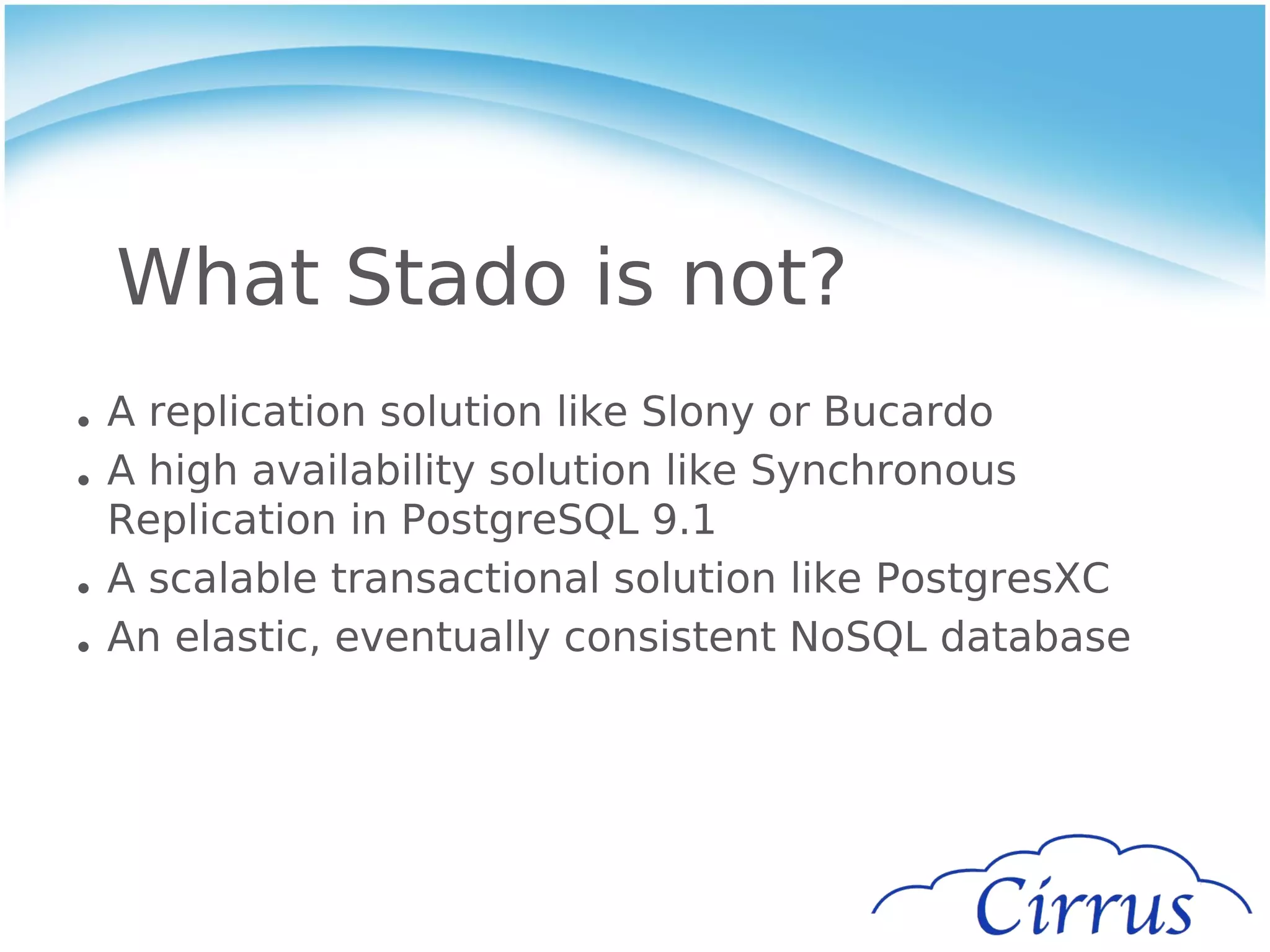 What Stado is not?
• A replication solution like Slony or Bucardo
• A high availability solution like Synchronous
  Replication in PostgreSQL 9.1
• A scalable transactional solution like PostgresXC
• An elastic, eventually consistent NoSQL database
 