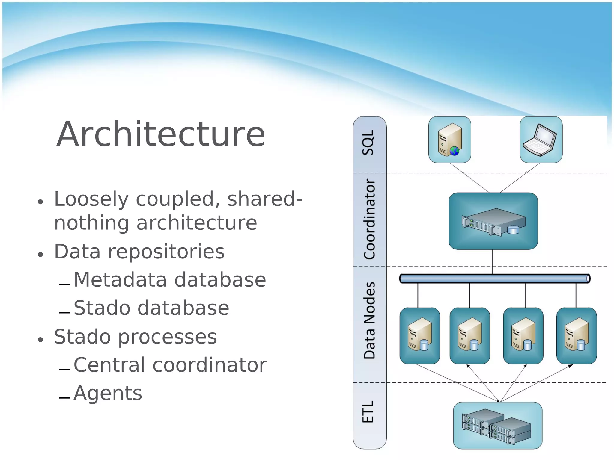 Architecture
• Loosely coupled, shared-
  nothing architecture
• Data repositories
   – Metadata database
   – Stado database
• Stado processes
   – Central coordinator
   – Agents
 