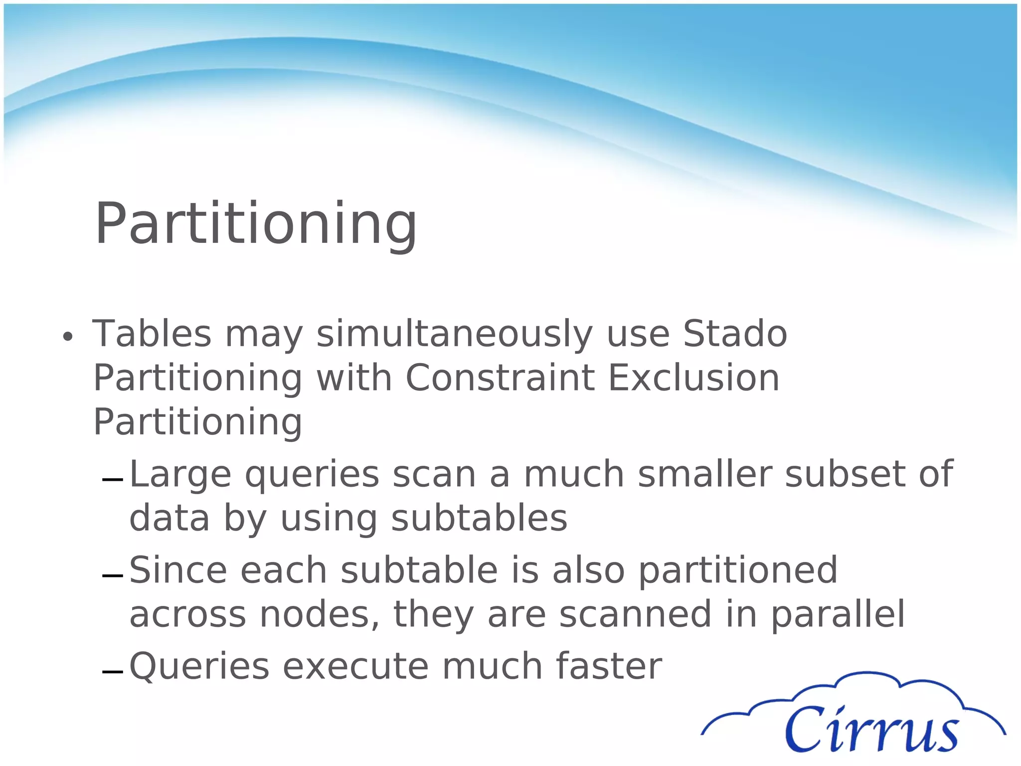 Partitioning
• Tables may simultaneously use Stado
  Partitioning with Constraint Exclusion
  Partitioning
  – Large queries scan a much smaller subset of
    data by using subtables
  – Since each subtable is also partitioned
    across nodes, they are scanned in parallel
  – Queries execute much faster
 