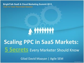 BrightTalk SaaS & Cloud Marketing Summit 2013
Click to View Recorded Session




Scaling PPC in SaaS Markets:
5 Secrets Every Marketer Should Know
                Gilad David Maayan | Agile SEM
 
