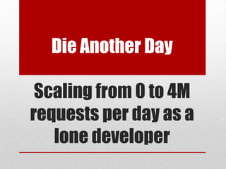 Die Another Day
Scaling from 0 to 4M
requests per day as a
lone developer

 