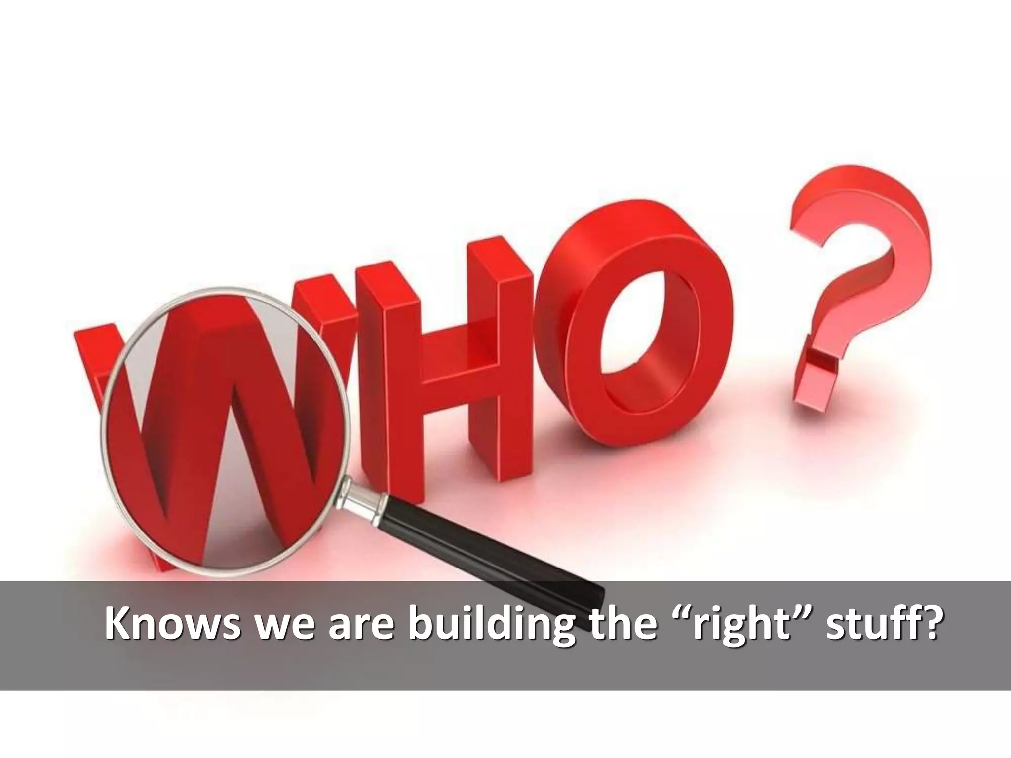 Knows we are building the “right” stuff?
 