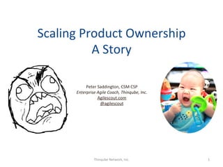 Scaling	
  Product	
  Ownership	
  
             A	
  Story	
  
                                  	
  
                                  	
  
                                  	
  
              Peter	
  Saddington,	
  CSM	
  CSP	
  
         Enterprise	
  Agile	
  Coach,	
  Thinqube,	
  Inc.	
  
                       Agilescout.com	
  
                        @agilescout	
  




                      Thinqube	
  Network,	
  Inc.	
              1	
  
 