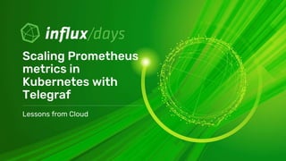 Lessons from Cloud
Scaling Prometheus
metrics in
Kubernetes with
Telegraf
 