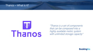 Thanos – What is it?
“Thanos is a set of components
that can be composed into a
highly available metric system
with unlimited storage capacity”
 