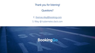 Thank you for listening!
Questions?
E: thomas.riley@booking.com
S: Riley @ kubernetes.slack.com
 