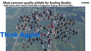 Think Again!
Most common quality pitfalls for Scaling Quality
Agile Teams don’t need to think about Integration Testing un...