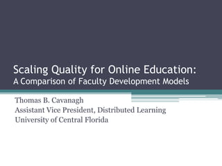 Scaling Quality for Online Education: A Comparison of Faculty Development Models Thomas B. Cavanagh Assistant Vice President, Distributed Learning University of Central Florida 
