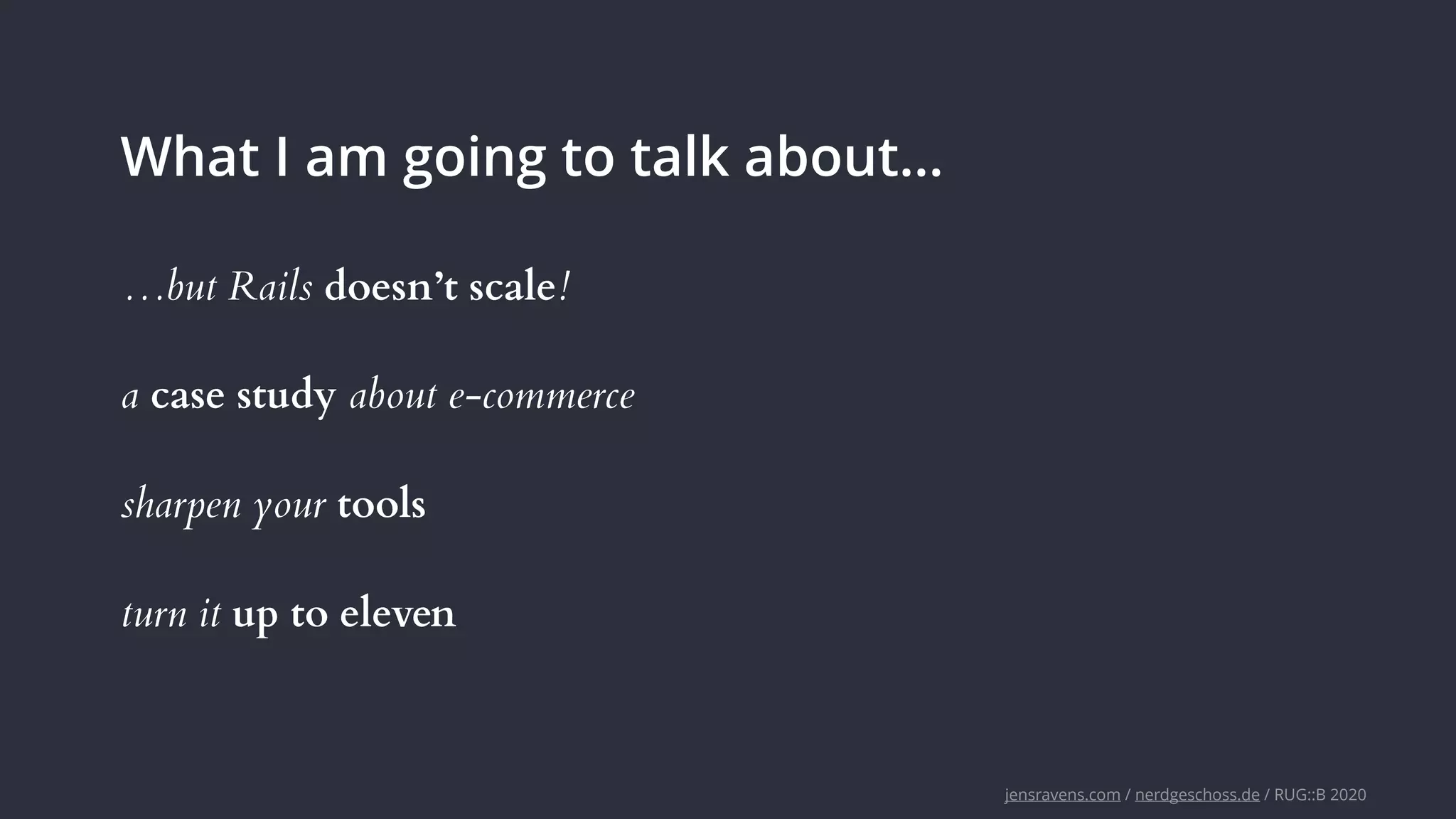 jensravens.com / nerdgeschoss.de / RUG::B 2020
What I am going to talk about…
a case study about e-commerce
sharpen your tools
turn it up to eleven
…but Rails doesn’t scale!
 