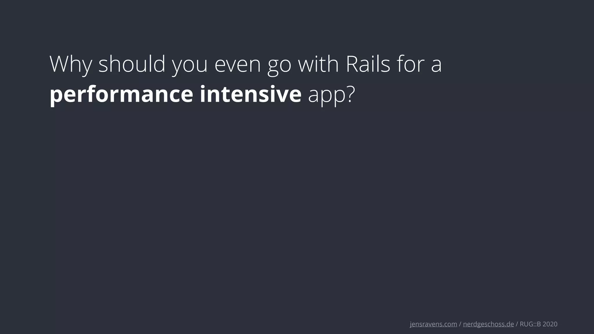 jensravens.com / nerdgeschoss.de / RUG::B 2020
Why should you even go with Rails for a
performance intensive app?
 