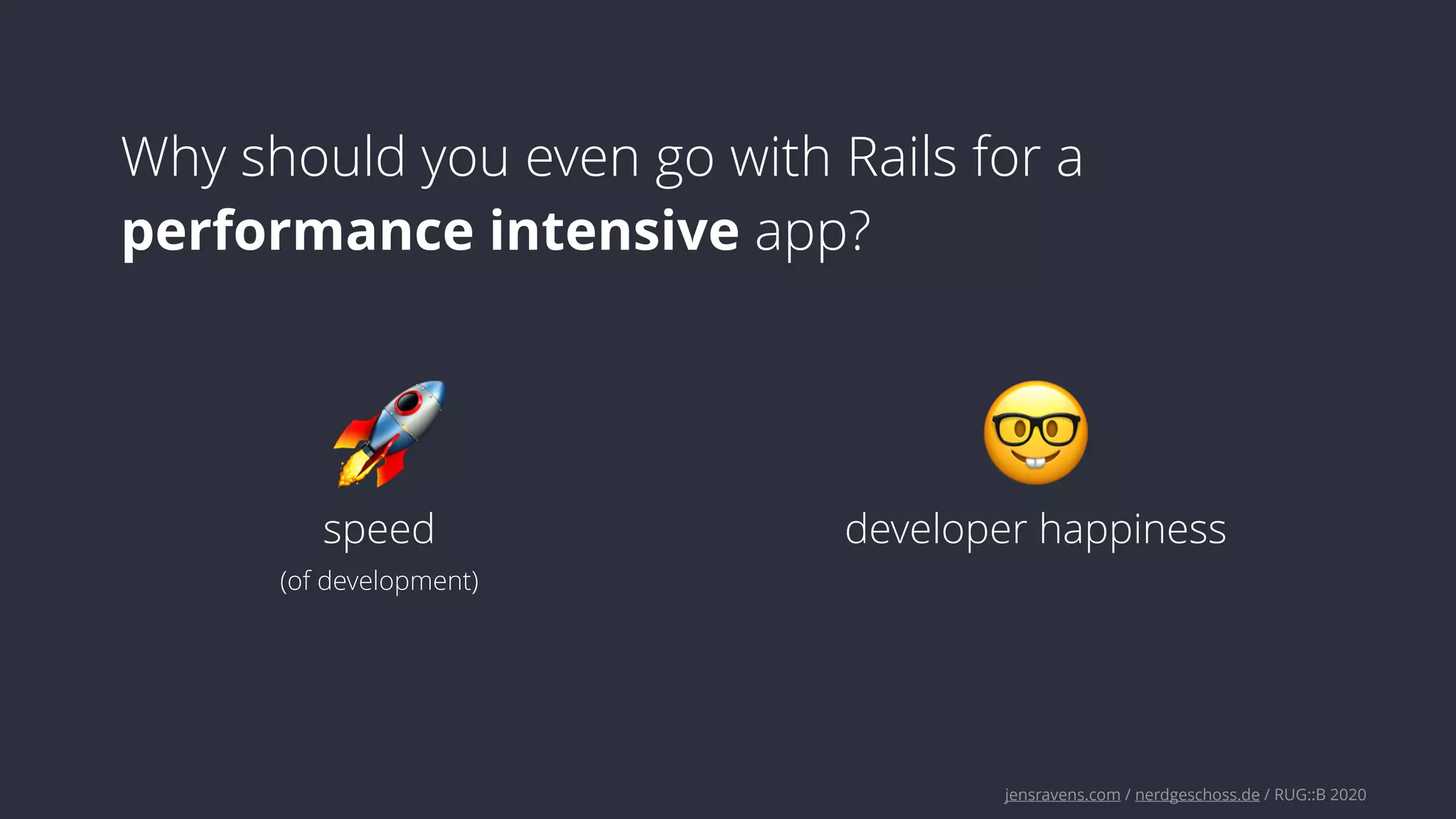 jensravens.com / nerdgeschoss.de / RUG::B 2020
Why should you even go with Rails for a
performance intensive app?
🚀 🤓
speed developer happiness
(of development)
 