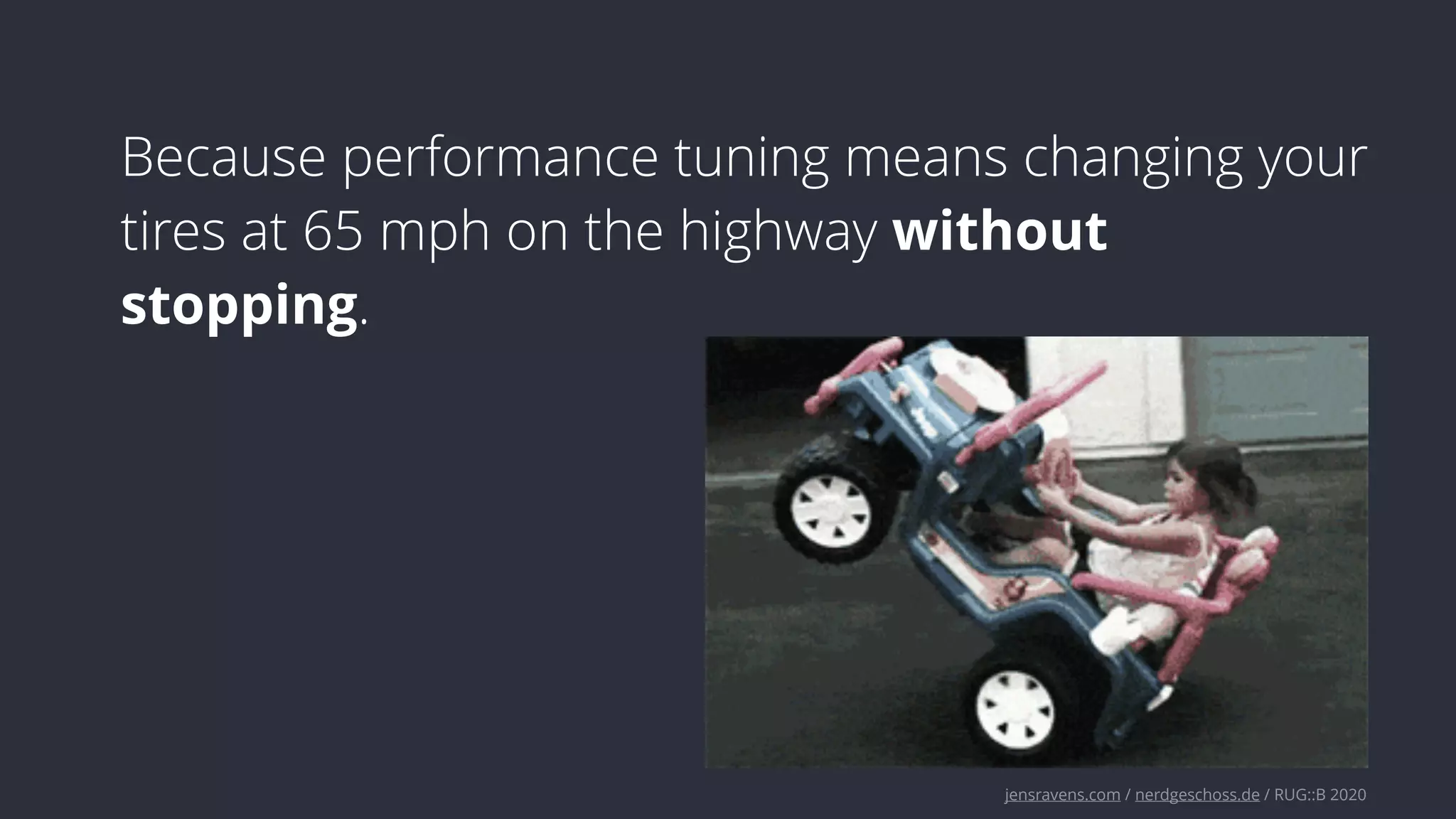 jensravens.com / nerdgeschoss.de / RUG::B 2020
Because performance tuning means changing your
tires at 65 mph on the highway without
stopping.
 
