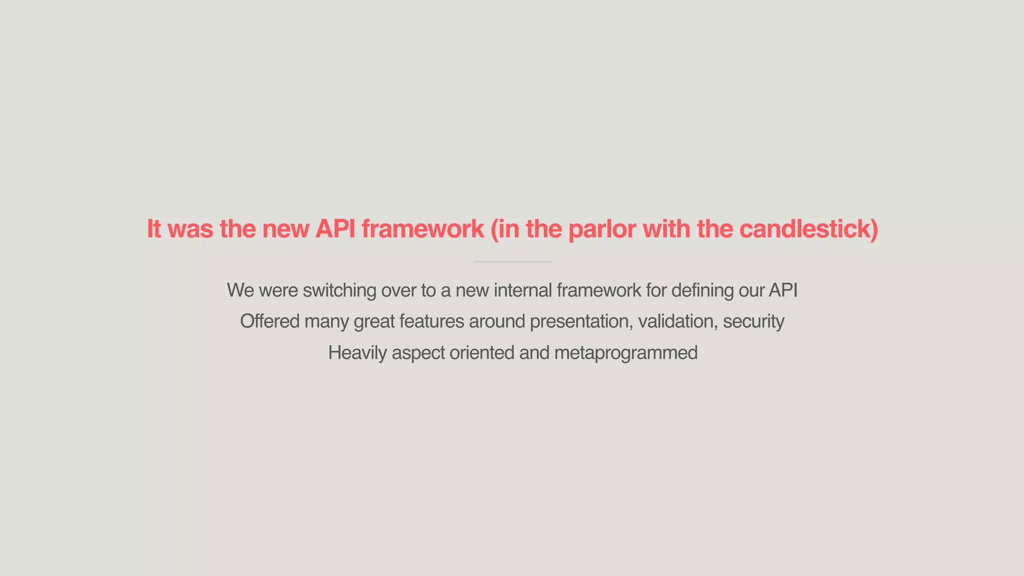 It was the new API framework (in the parlor with the candlestick)
____________________________
We were switching over to a new internal framework for defining our API
Offered many great features around presentation, validation, security
Heavily aspect oriented and metaprogrammed
 