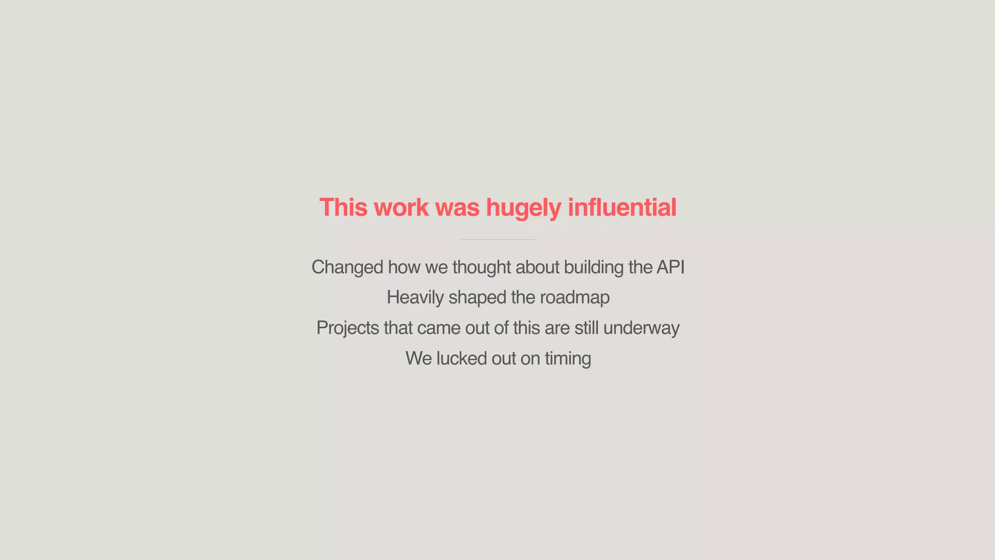 This work was hugely influential
____________________________
Changed how we thought about building the API
Heavily shaped the roadmap
Projects that came out of this are still underway
We lucked out on timing
 
