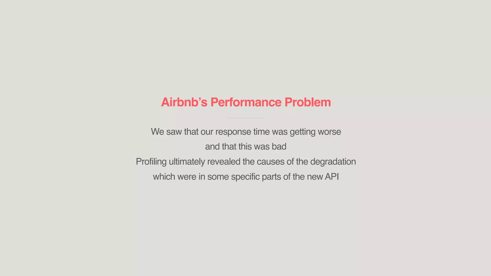 Airbnb’s Performance Problem
____________________________
We saw that our response time was getting worse
and that this was bad
Profiling ultimately revealed the causes of the degradation
which were in some specific parts of the new API
 