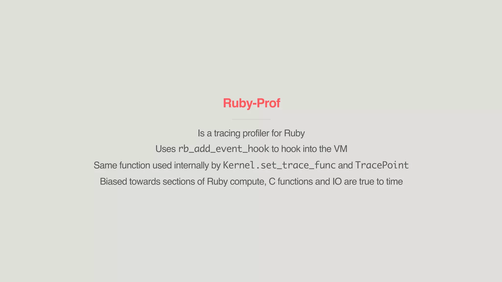 Ruby-Prof
____________________________
Is a tracing profiler for Ruby
Uses rb_add_event_hook to hook into the VM
Same function used internally by Kernel.set_trace_func and TracePoint
Biased towards sections of Ruby compute, C functions and IO are true to time
 