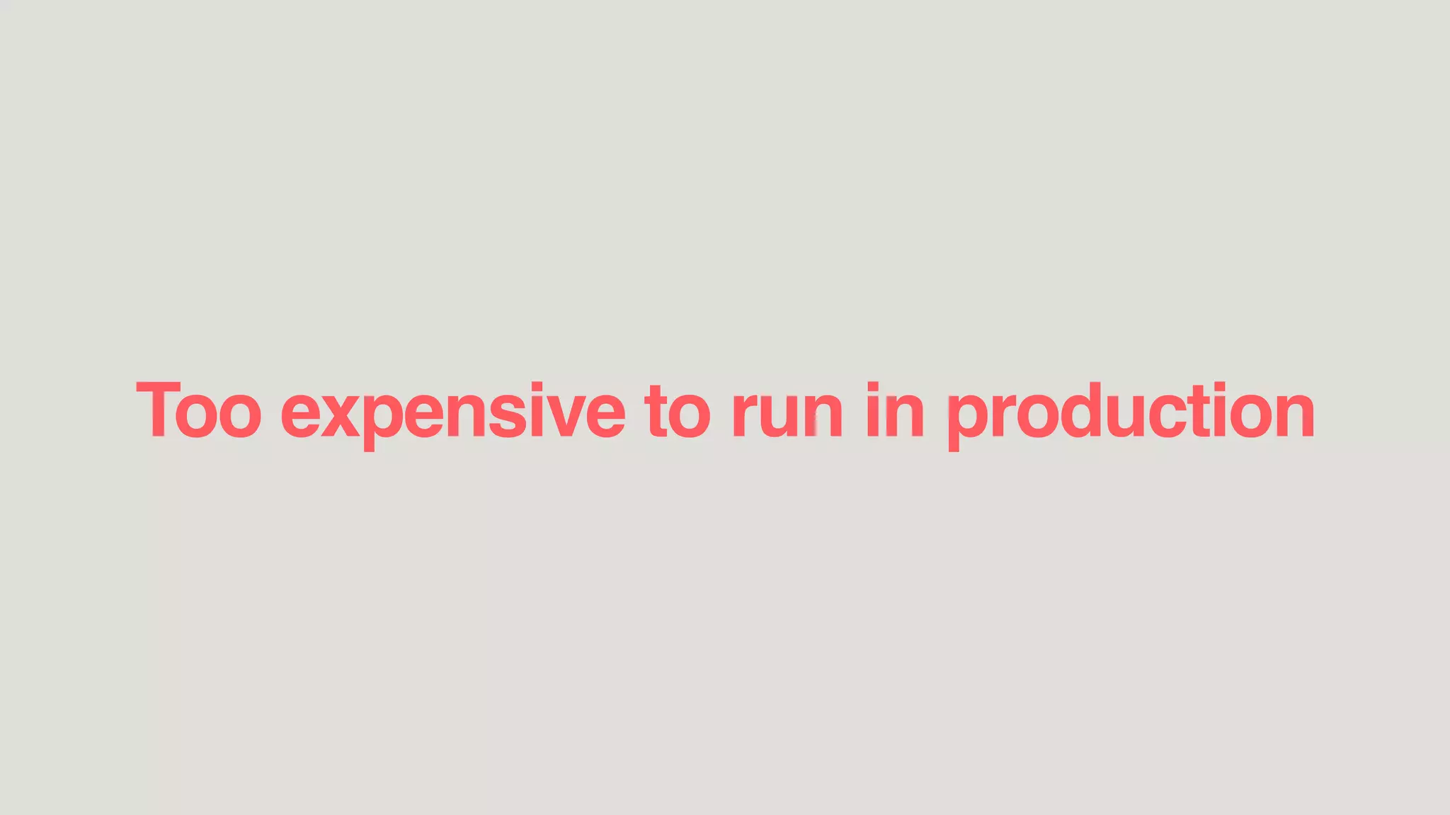 Too expensive to run in production
 