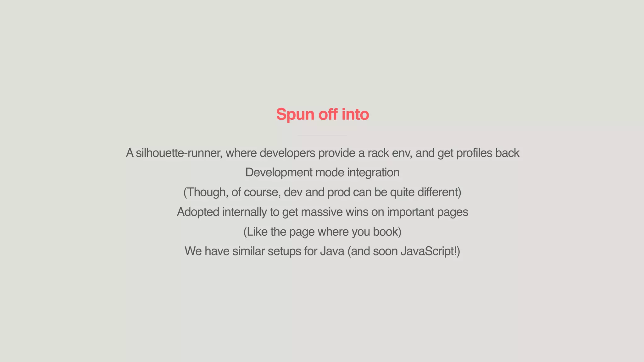Spun off into
____________________________
A silhouette-runner, where developers provide a rack env, and get profiles back
Development mode integration
(Though, of course, dev and prod can be quite different)
Adopted internally to get massive wins on important pages
(Like the page where you book)
We have similar setups for Java (and soon JavaScript!)
 