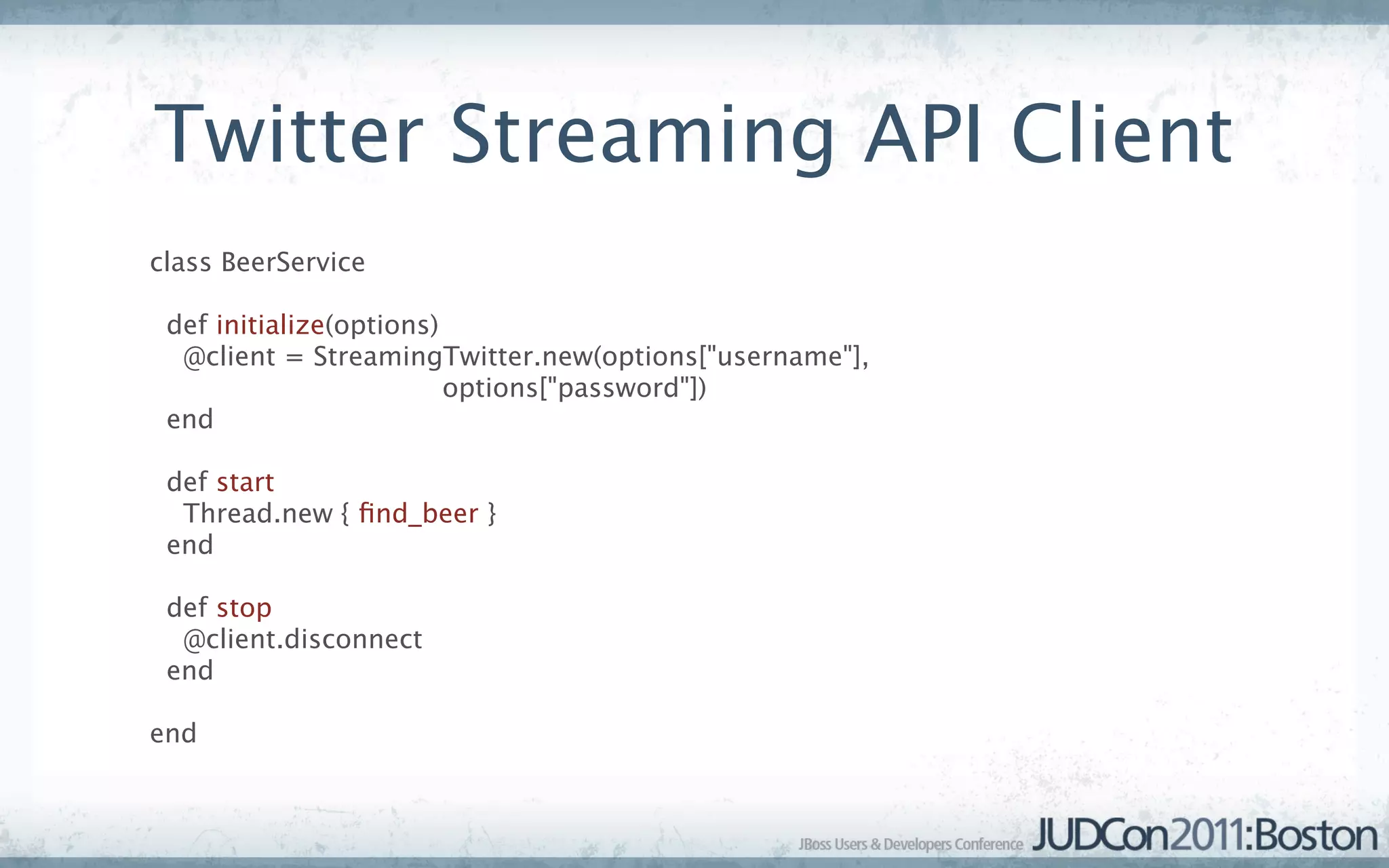 Twitter Streaming API Client
class BeerService

 def initialize(options)
  @client = StreamingTwitter.new(options["username"],
                         options["password"])
 end

 def start
  Thread.new { ﬁnd_beer }
 end

 def stop
  @client.disconnect
 end

end
 