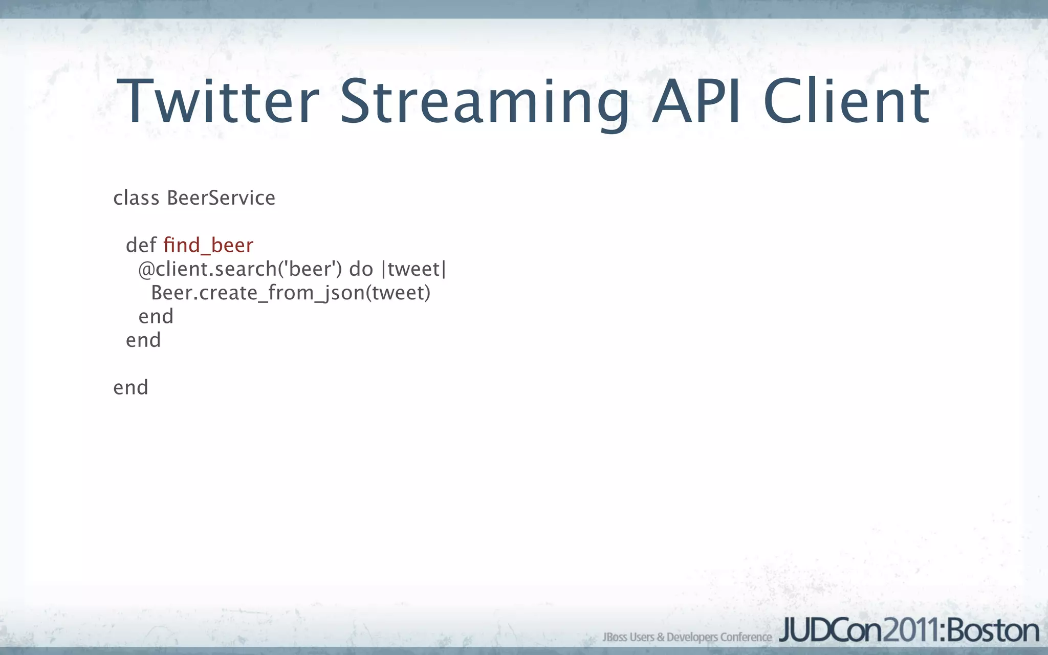 Twitter Streaming API Client
class BeerService

 def ﬁnd_beer
  @client.search('beer') do |tweet|
   Beer.create_from_json(tweet)
  end
 end

end
 