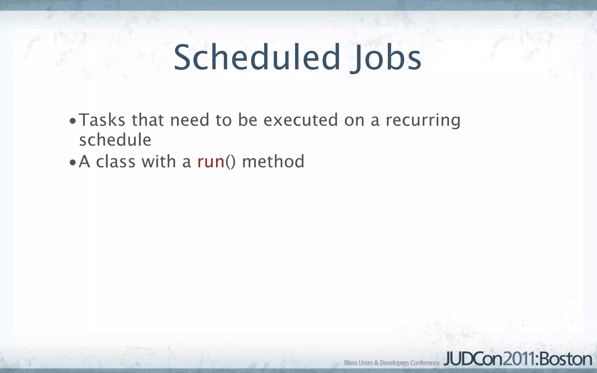 Scheduled Jobs
•Tasks that need to be executed on a recurring
 schedule
•A class with a run() method
 
