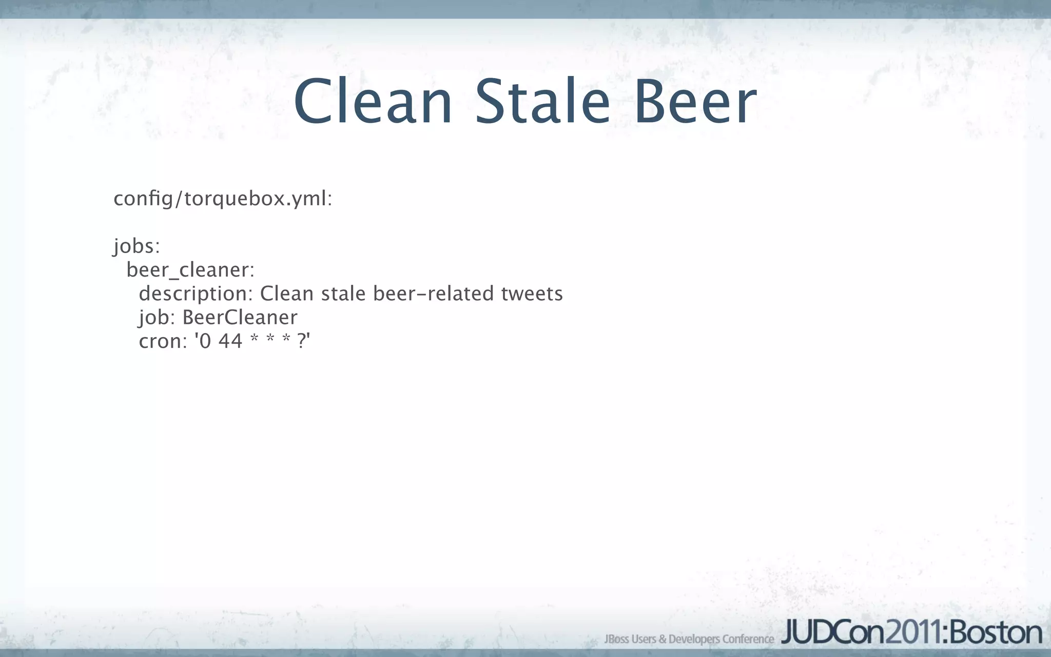 Clean Stale Beer
conﬁg/torquebox.yml:

jobs:
  beer_cleaner:
   description: Clean stale beer-related tweets
   job: BeerCleaner
   cron: '0 44 * * * ?'
 