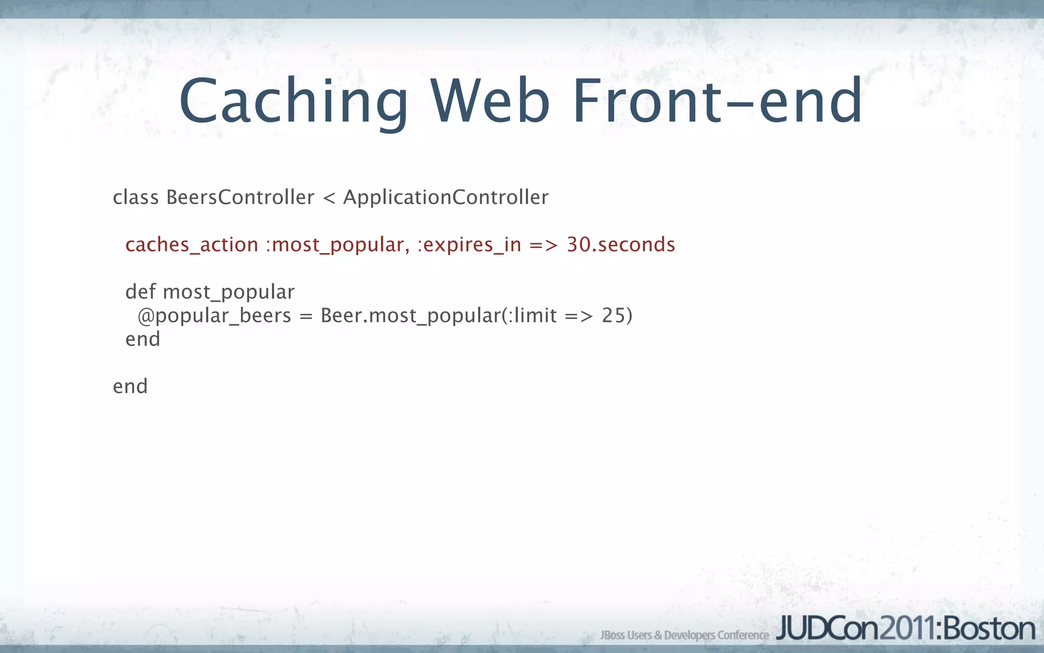 Caching Web Front-end
class BeersController < ApplicationController

 caches_action :most_popular, :expires_in => 30.seconds

 def most_popular
  @popular_beers = Beer.most_popular(:limit => 25)
 end

end
 