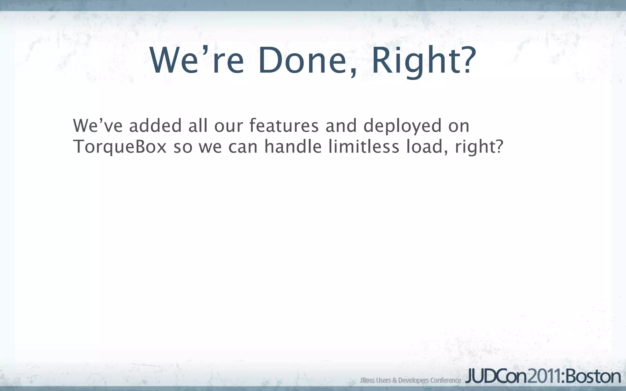 We’re Done, Right?
We’ve added all our features and deployed on
TorqueBox so we can handle limitless load, right?
 