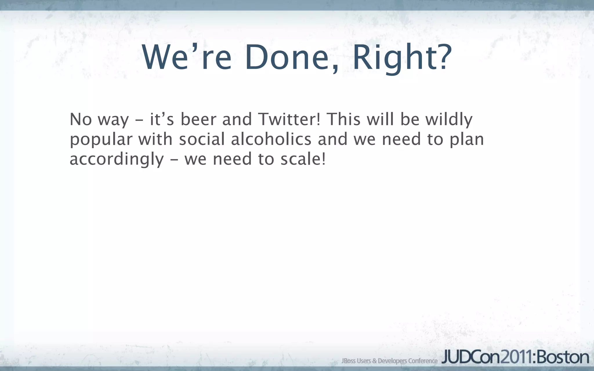 We’re Done, Right?
No way - it’s beer and Twitter! This will be wildly
popular with social alcoholics and we need to plan
accordingly - we need to scale!
 
