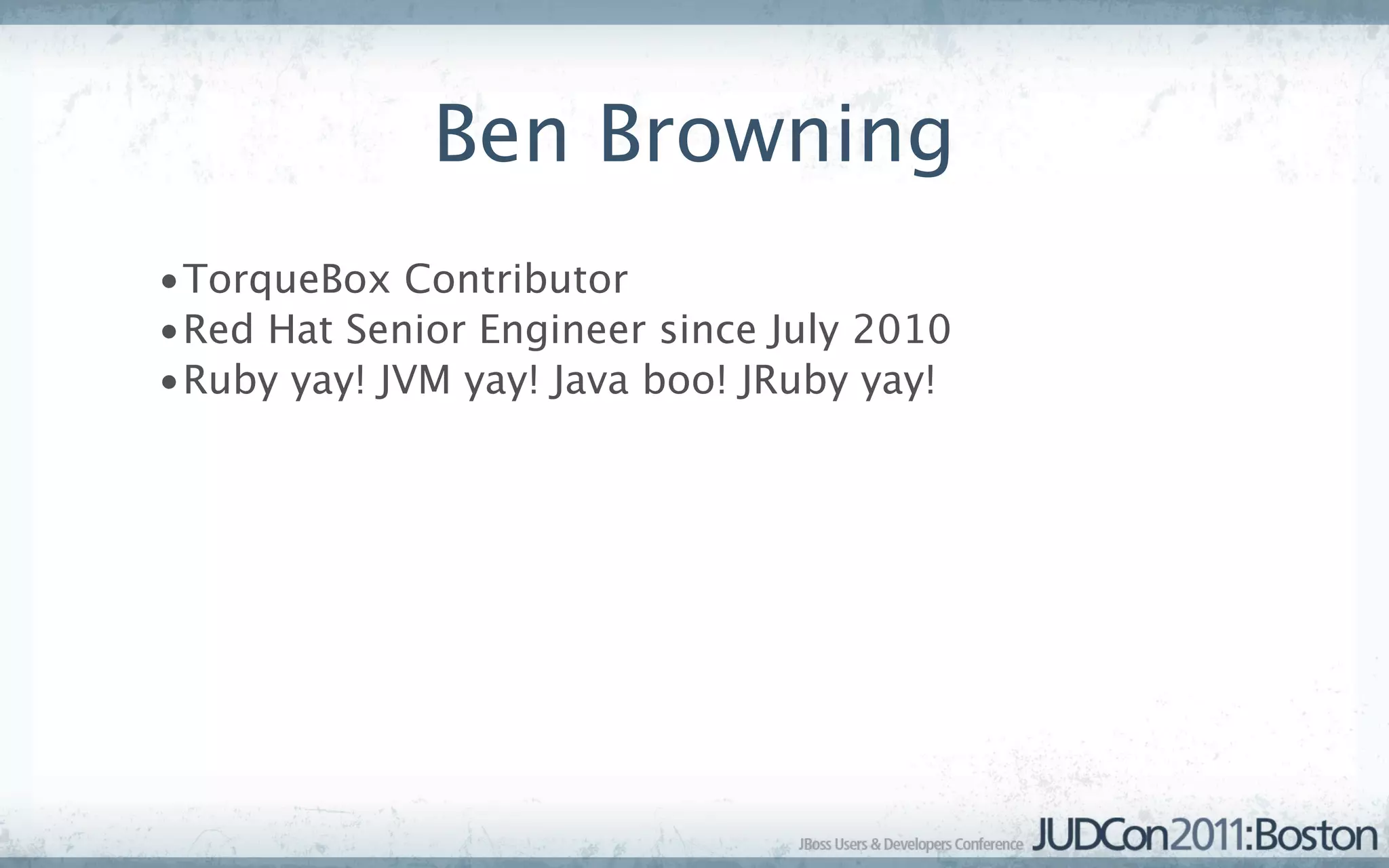 Ben Browning
•TorqueBox Contributor
•Red Hat Senior Engineer since July 2010
•Ruby yay! JVM yay! Java boo! JRuby yay!
 