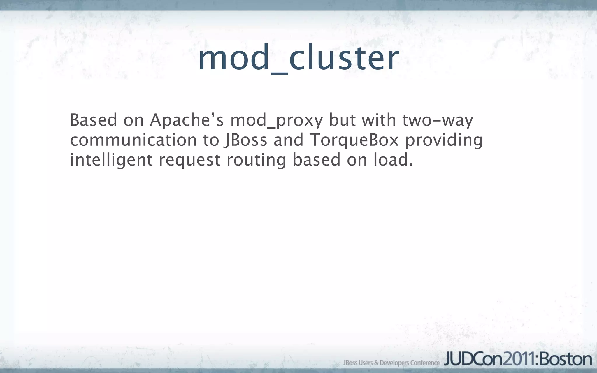 mod_cluster
Based on Apache’s mod_proxy but with two-way
communication to JBoss and TorqueBox providing
intelligent request routing based on load.
 