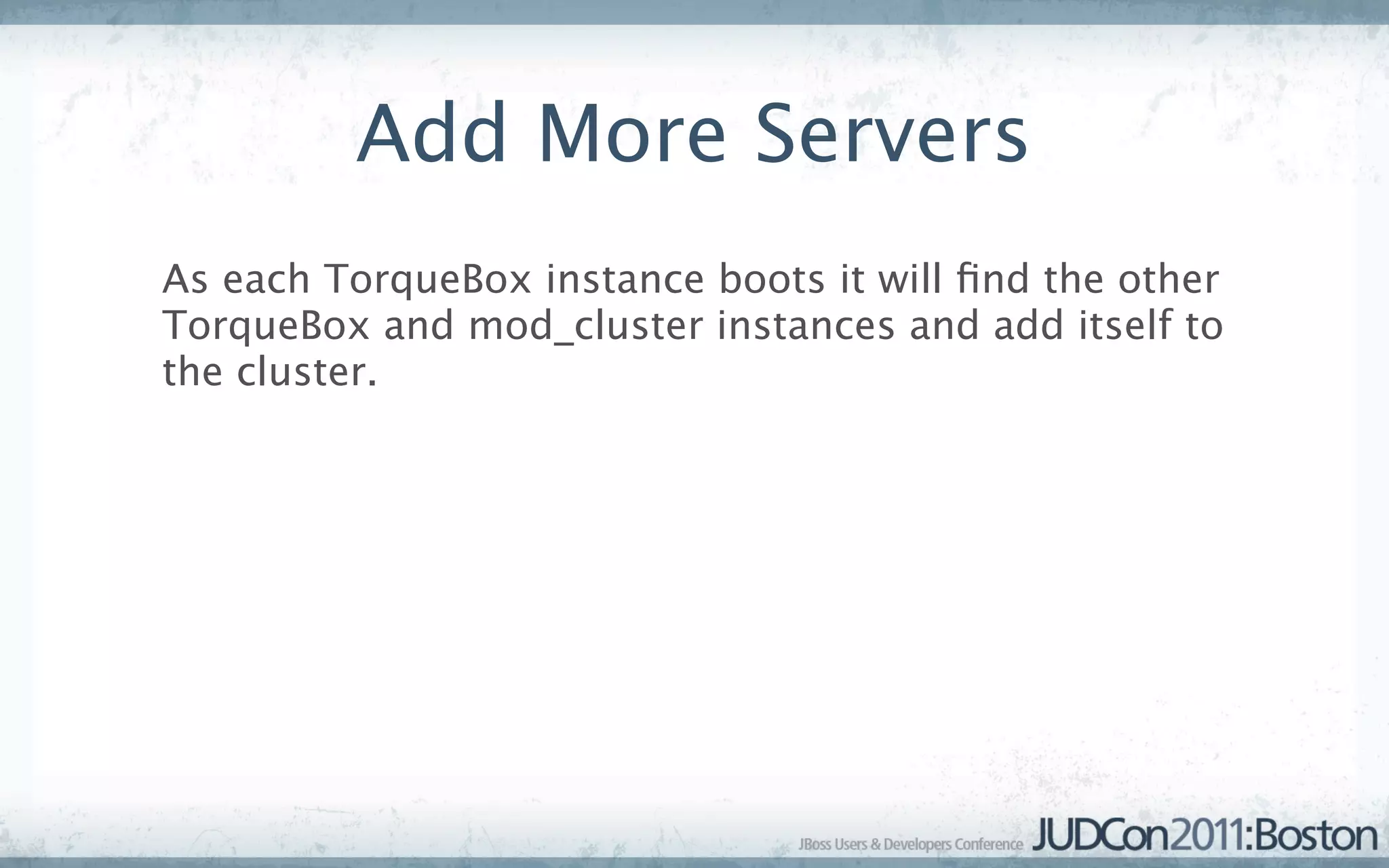Add More Servers
As each TorqueBox instance boots it will ﬁnd the other
TorqueBox and mod_cluster instances and add itself to
the cluster.
 