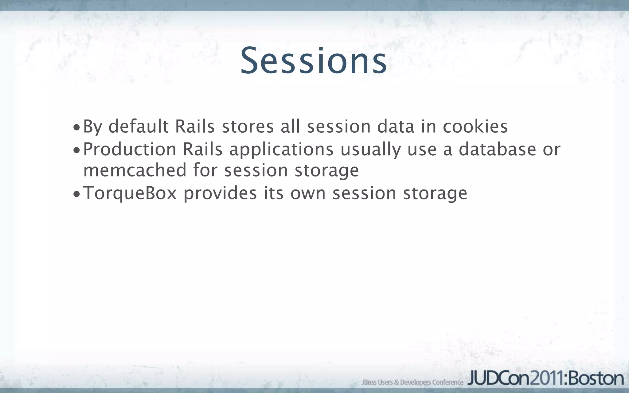 Sessions
•By default Rails stores all session data in cookies
•Production Rails applications usually use a database or
 memcached for session storage
•TorqueBox provides its own session storage
 
