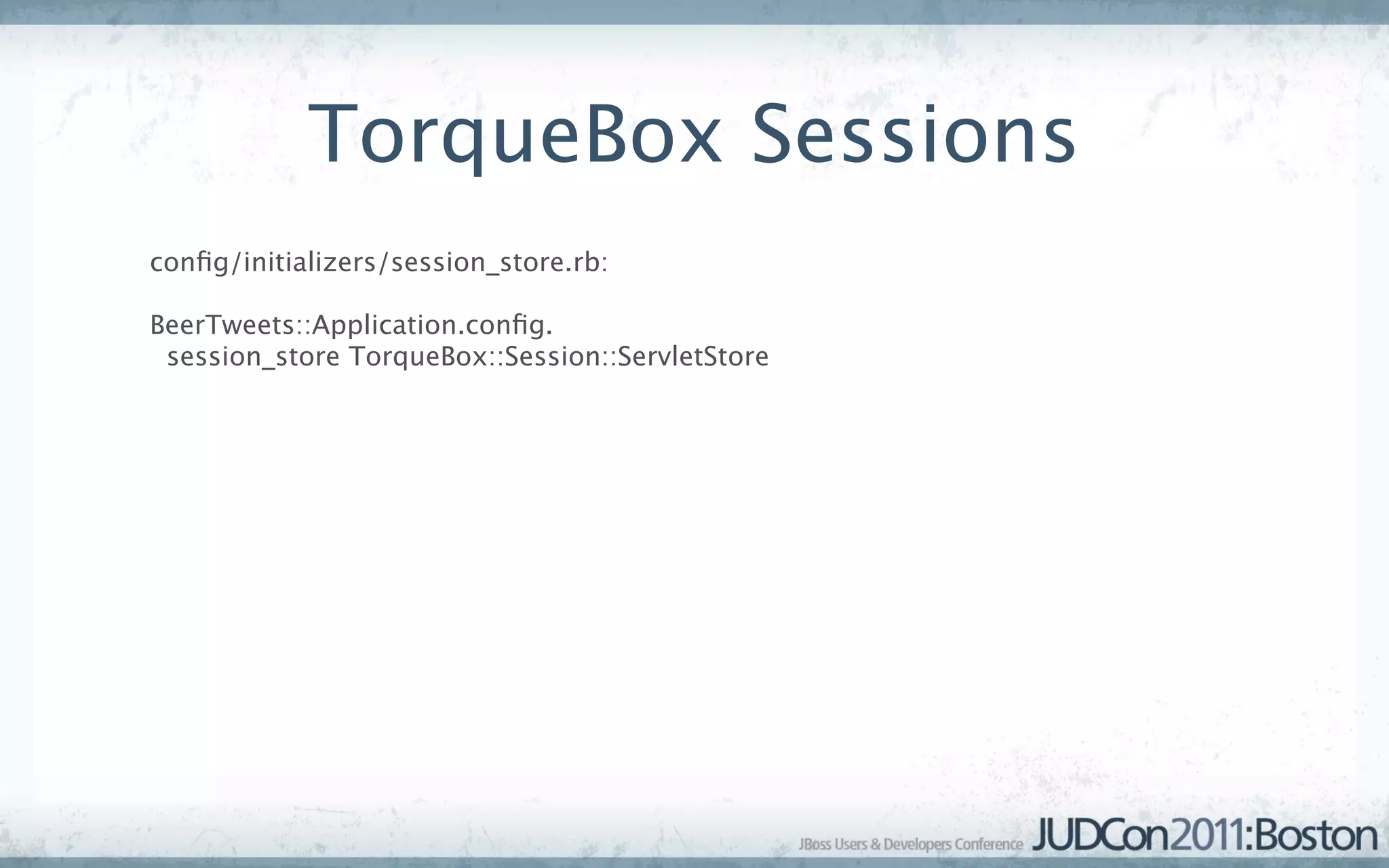 TorqueBox Sessions
conﬁg/initializers/session_store.rb:

BeerTweets::Application.conﬁg.
 session_store TorqueBox::Session::ServletStore
 