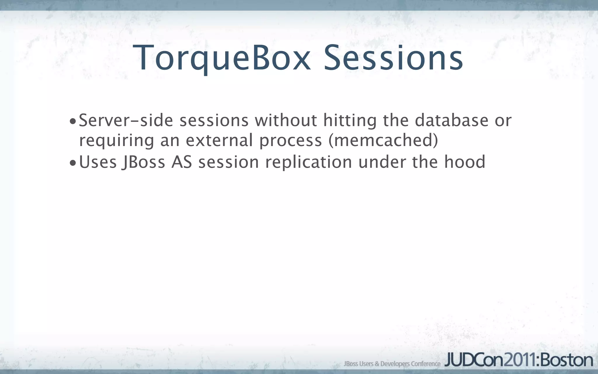 TorqueBox Sessions
•Server-side sessions without hitting the database or
 requiring an external process (memcached)
•Uses JBoss AS session replication under the hood
 