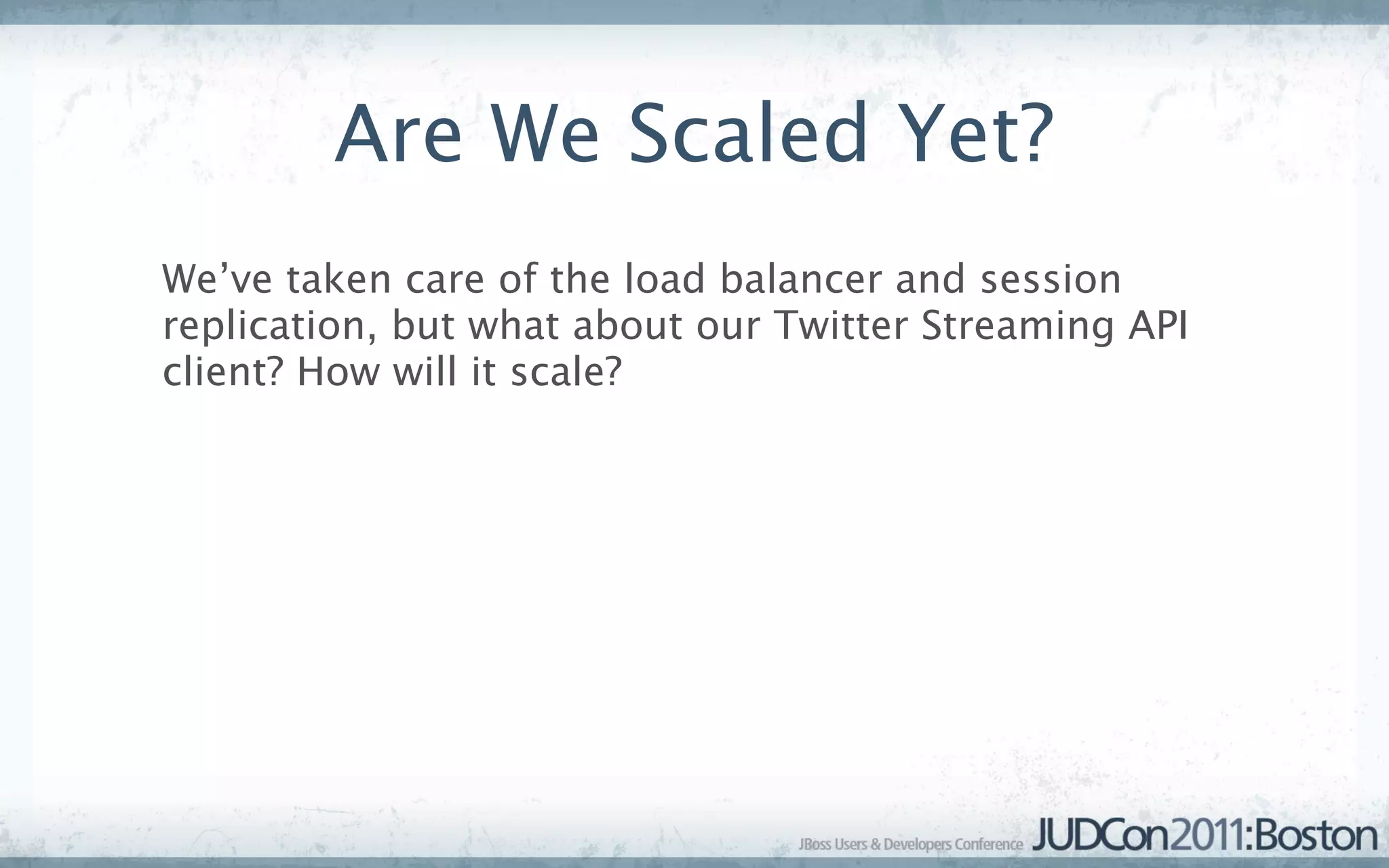 Are We Scaled Yet?
We’ve taken care of the load balancer and session
replication, but what about our Twitter Streaming API
client? How will it scale?
 
