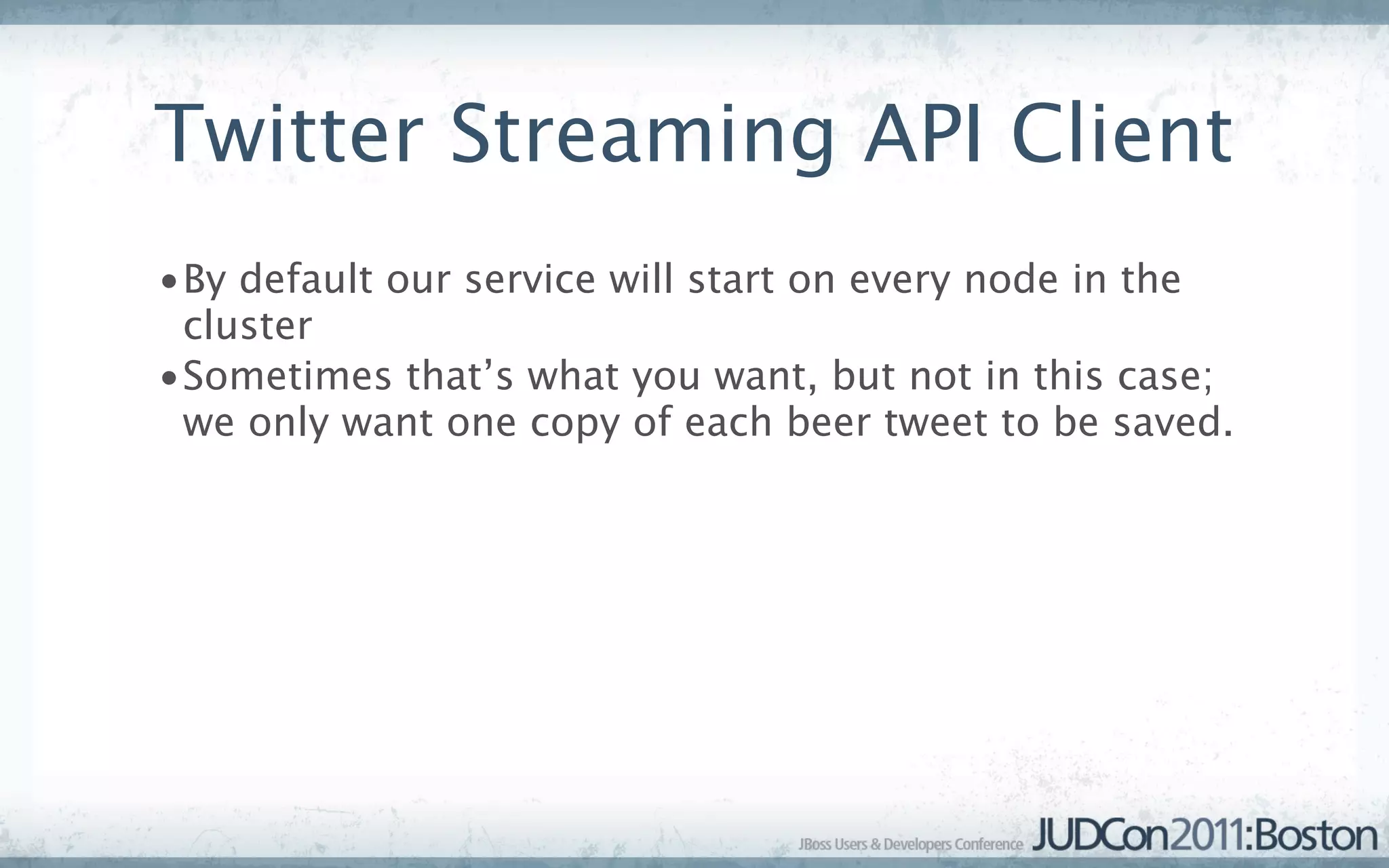 Twitter Streaming API Client
•By default our service will start on every node in the
 cluster
•Sometimes that’s what you want, but not in this case;
 we only want one copy of each beer tweet to be saved.
 