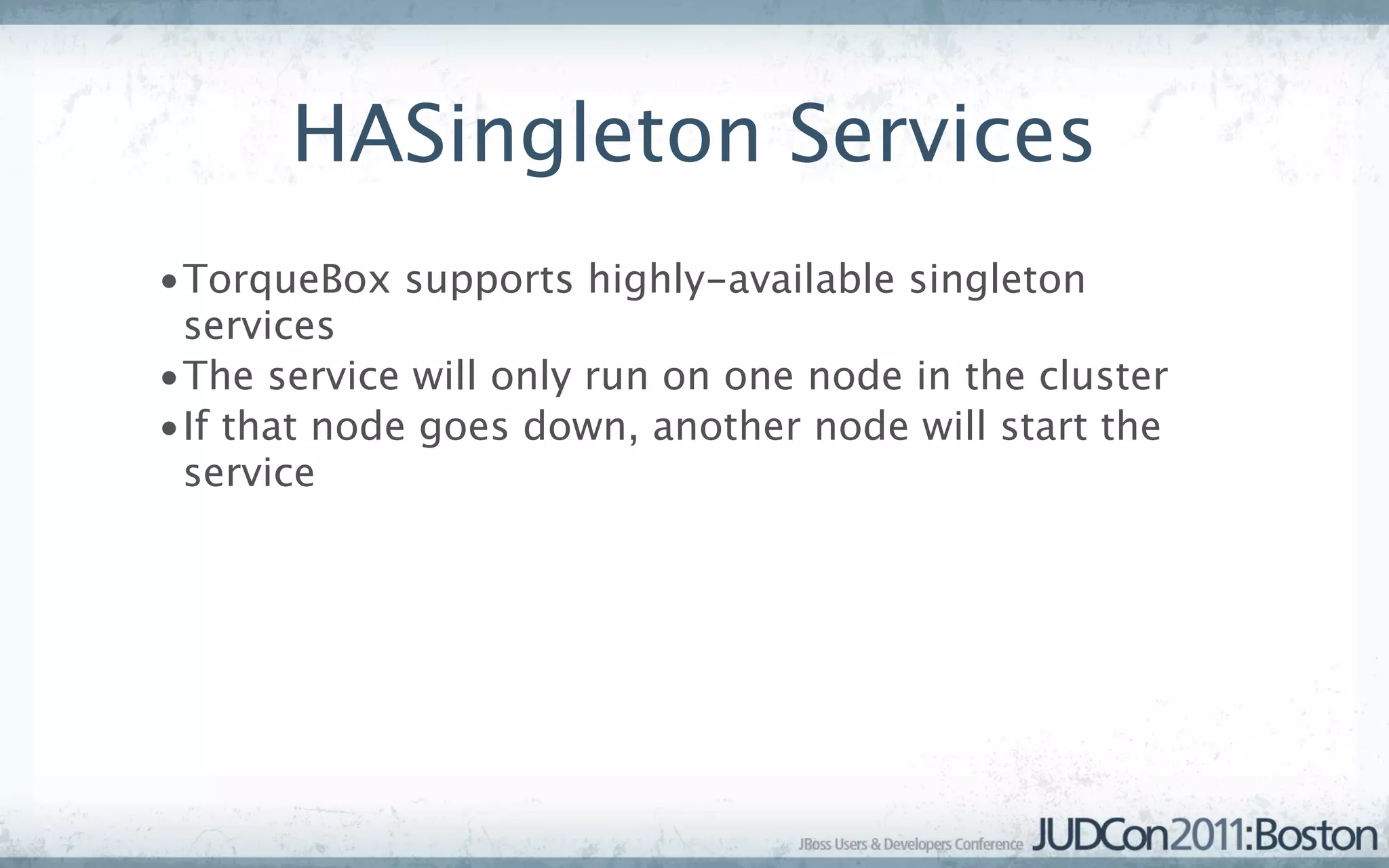 HASingleton Services
•TorqueBox supports highly-available singleton
 services
•The service will only run on one node in the cluster
•If that node goes down, another node will start the
 service
 